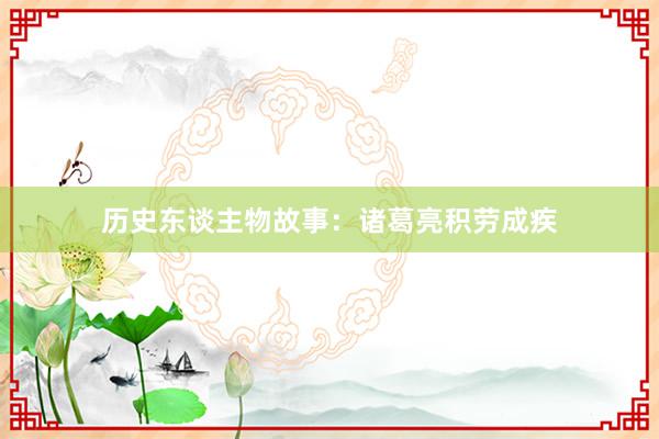 历史东谈主物故事:诸葛亮积劳成疾