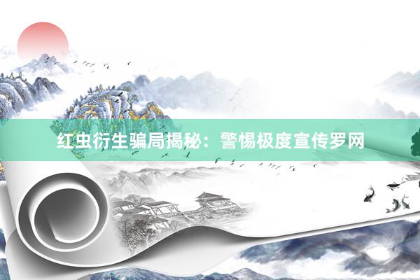 红虫衍生骗局揭秘:警惕极度宣传罗网